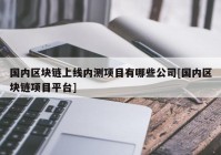 国内区块链上线内测项目有哪些公司[国内区块链项目平台]