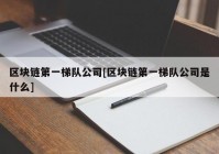 区块链第一梯队公司[区块链第一梯队公司是什么]