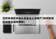 怎样申请区块链交易基金公司账户[如何申请区块链交易所牌照]