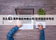 怎么在上海举报区块链公司[区块链投诉电话]