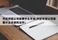 开区块链公司需要什么手续[开区块链公司需要什么手续和证件]