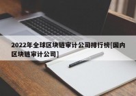 2022年全球区块链审计公司排行榜[国内区块链审计公司]