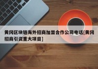 黄冈区块链海外招商加盟合作公司电话[黄冈招商引资重大项目]