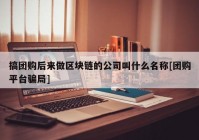 搞团购后来做区块链的公司叫什么名称[团购平台骗局]