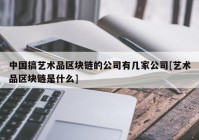 中国搞艺术品区块链的公司有几家公司[艺术品区块链是什么]