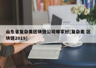 山东省复杂美区块链公司哪家好[复杂美 区块链2019]