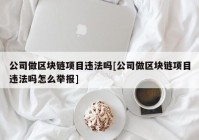 公司做区块链项目违法吗[公司做区块链项目违法吗怎么举报]