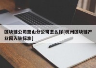 区块链公司萧山分公司怎么样[杭州区块链产业园入驻标准]