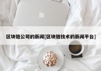 区块链公司的新闻[区块链技术的新闻平台]