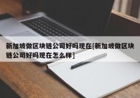 新加坡做区块链公司好吗现在[新加坡做区块链公司好吗现在怎么样]