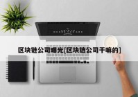 区块链公司曝光[区块链公司干嘛的]