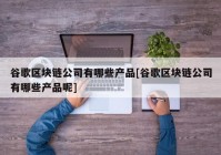 谷歌区块链公司有哪些产品[谷歌区块链公司有哪些产品呢]