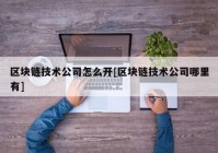 区块链技术公司怎么开[区块链技术公司哪里有]