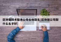 区块链技术服务公司名称取名[区块链公司取什么名字好]