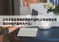 公司主营业务是区块链产品吗[公司主营业务是区块链产品吗为什么]