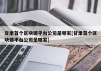 甘肃首个区块链平台公司是哪家[甘肃首个区块链平台公司是哪家]