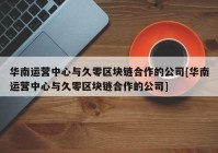 华南运营中心与久零区块链合作的公司[华南运营中心与久零区块链合作的公司]