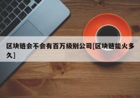 区块链会不会有百万级别公司[区块链能火多久]