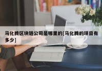 马化腾区块链公司是哪里的[马化腾的项目有多少]