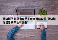 区块链下的货物交易平台有哪些公司[区块链交易系统平台有哪些]